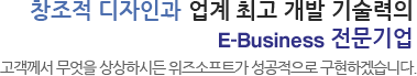 창조적 디자인과 업계 최고 개발 기술력의 E-Business 전문기업. 고객께서 무었을 상상하시든 위즈소프트가 성공적으로 구현하겠습니다.